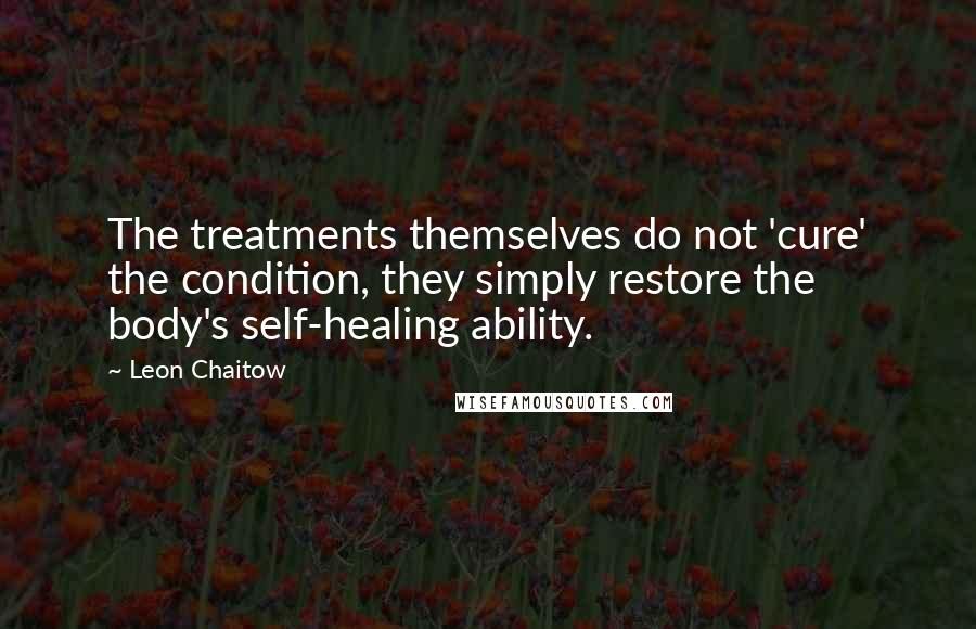 Leon Chaitow Quotes: The treatments themselves do not 'cure' the condition, they simply restore the body's self-healing ability.
