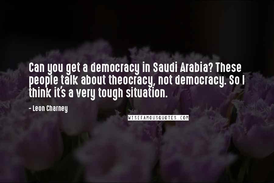 Leon Charney Quotes: Can you get a democracy in Saudi Arabia? These people talk about theocracy, not democracy. So I think it's a very tough situation.