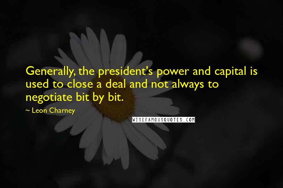 Leon Charney Quotes: Generally, the president's power and capital is used to close a deal and not always to negotiate bit by bit.
