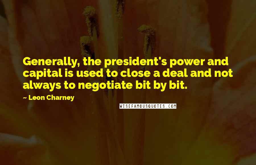 Leon Charney Quotes: Generally, the president's power and capital is used to close a deal and not always to negotiate bit by bit.