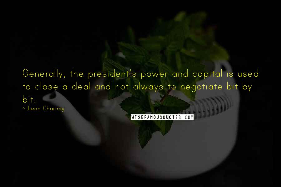 Leon Charney Quotes: Generally, the president's power and capital is used to close a deal and not always to negotiate bit by bit.