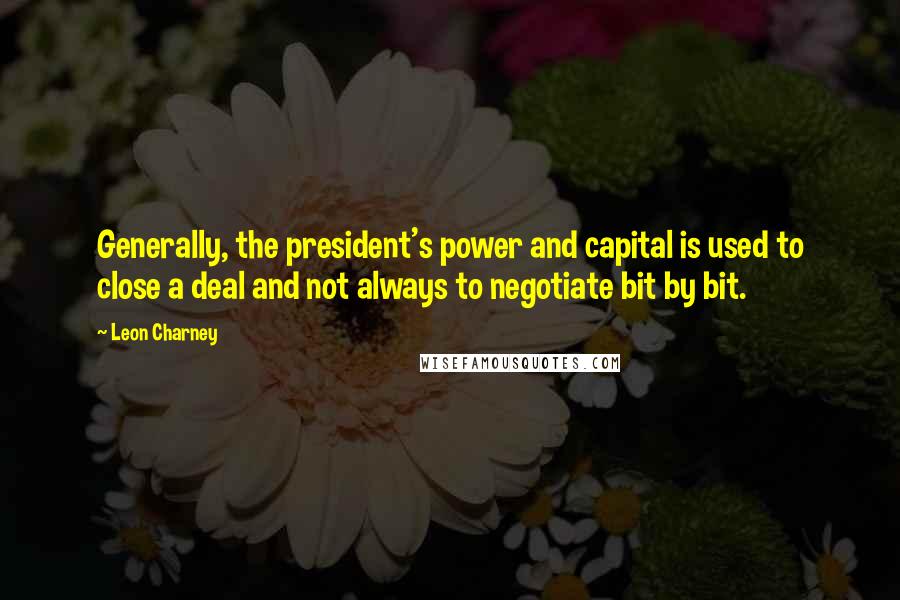 Leon Charney Quotes: Generally, the president's power and capital is used to close a deal and not always to negotiate bit by bit.