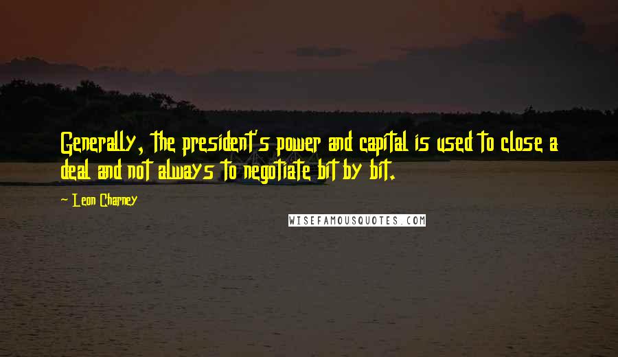 Leon Charney Quotes: Generally, the president's power and capital is used to close a deal and not always to negotiate bit by bit.