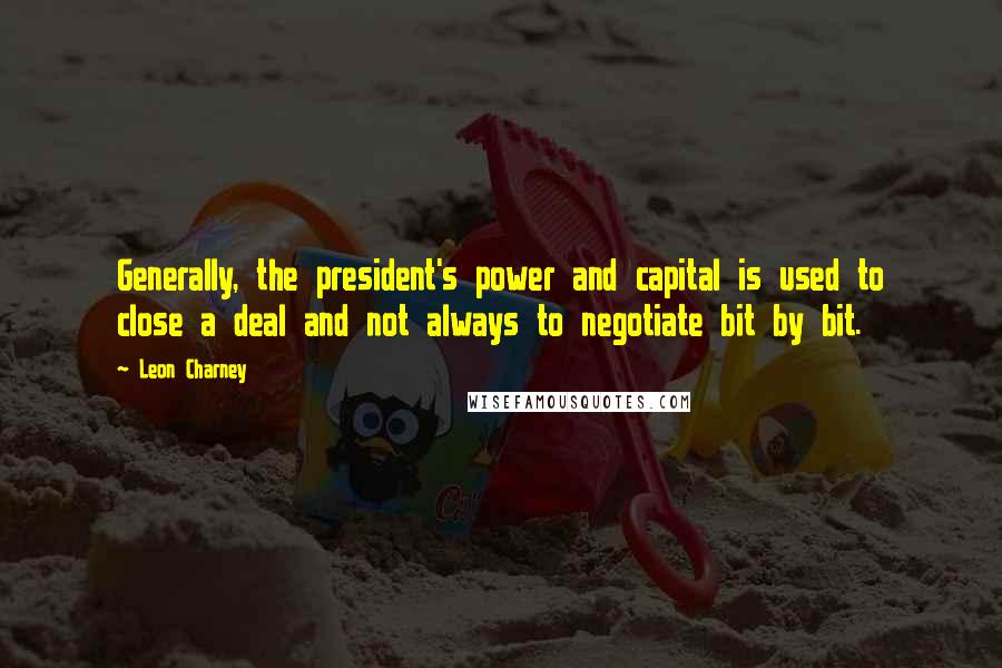 Leon Charney Quotes: Generally, the president's power and capital is used to close a deal and not always to negotiate bit by bit.