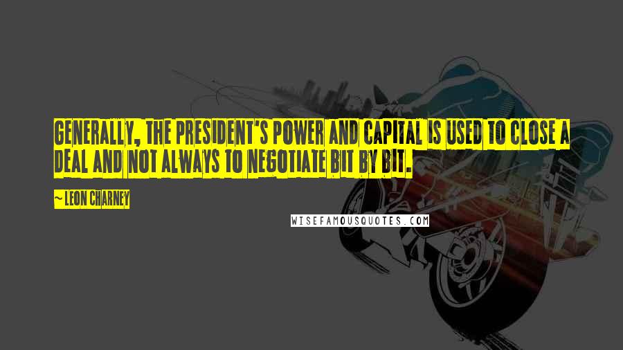 Leon Charney Quotes: Generally, the president's power and capital is used to close a deal and not always to negotiate bit by bit.