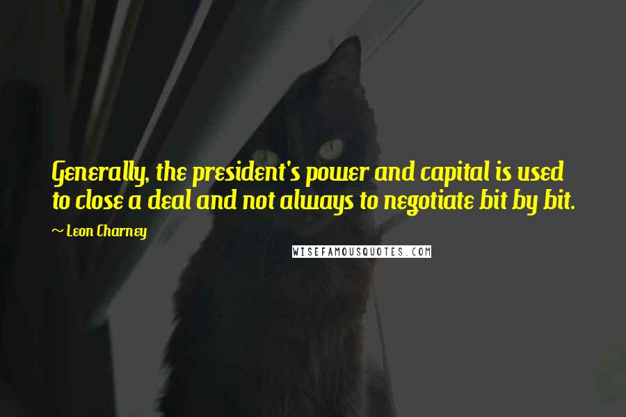 Leon Charney Quotes: Generally, the president's power and capital is used to close a deal and not always to negotiate bit by bit.