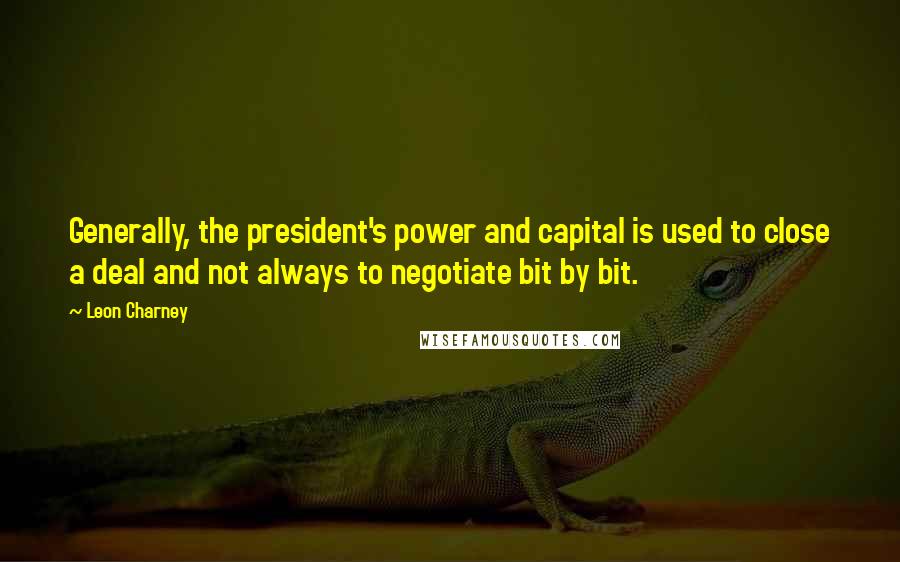 Leon Charney Quotes: Generally, the president's power and capital is used to close a deal and not always to negotiate bit by bit.