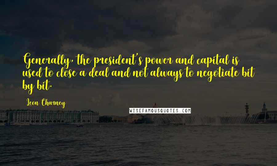 Leon Charney Quotes: Generally, the president's power and capital is used to close a deal and not always to negotiate bit by bit.