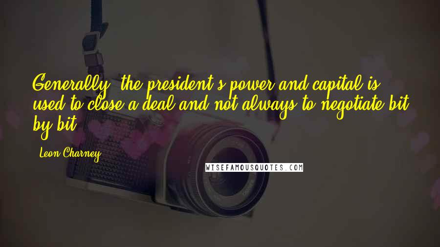 Leon Charney Quotes: Generally, the president's power and capital is used to close a deal and not always to negotiate bit by bit.