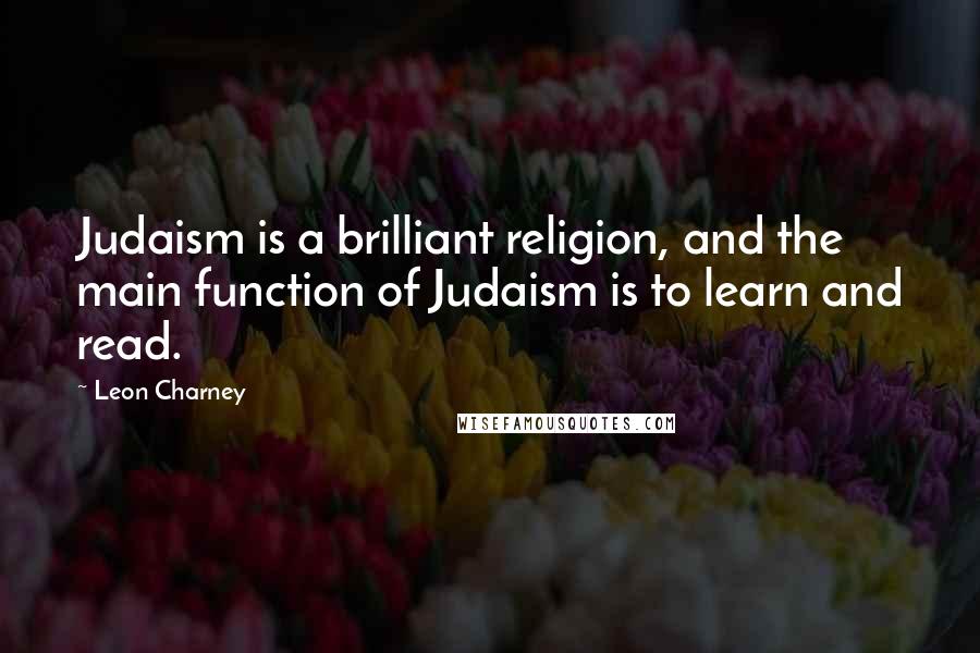 Leon Charney Quotes: Judaism is a brilliant religion, and the main function of Judaism is to learn and read.