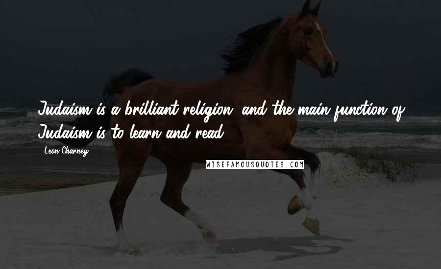 Leon Charney Quotes: Judaism is a brilliant religion, and the main function of Judaism is to learn and read.