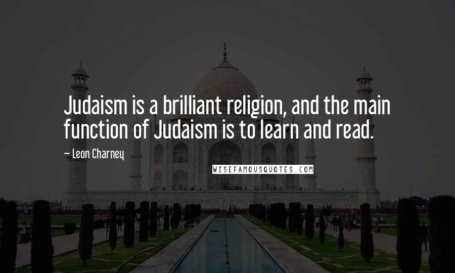 Leon Charney Quotes: Judaism is a brilliant religion, and the main function of Judaism is to learn and read.