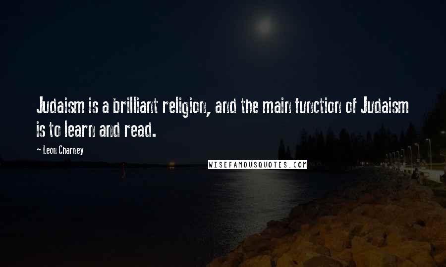Leon Charney Quotes: Judaism is a brilliant religion, and the main function of Judaism is to learn and read.
