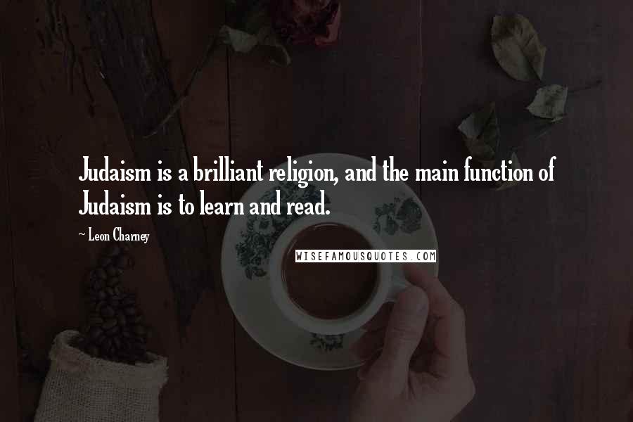Leon Charney Quotes: Judaism is a brilliant religion, and the main function of Judaism is to learn and read.