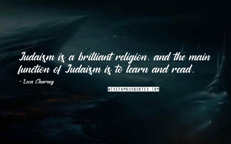 Leon Charney Quotes: Judaism is a brilliant religion, and the main function of Judaism is to learn and read.