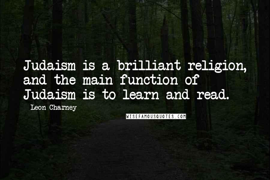 Leon Charney Quotes: Judaism is a brilliant religion, and the main function of Judaism is to learn and read.
