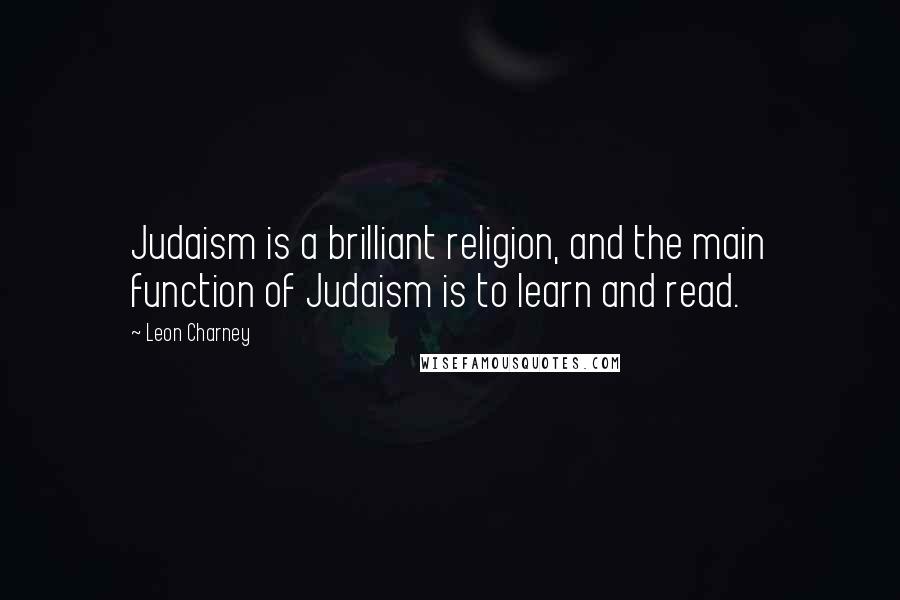 Leon Charney Quotes: Judaism is a brilliant religion, and the main function of Judaism is to learn and read.