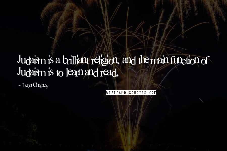 Leon Charney Quotes: Judaism is a brilliant religion, and the main function of Judaism is to learn and read.