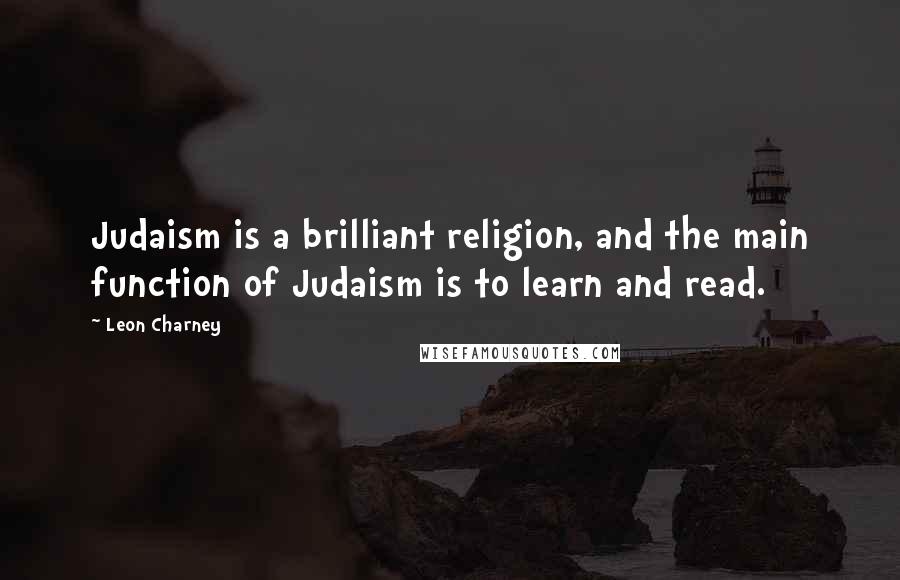 Leon Charney Quotes: Judaism is a brilliant religion, and the main function of Judaism is to learn and read.