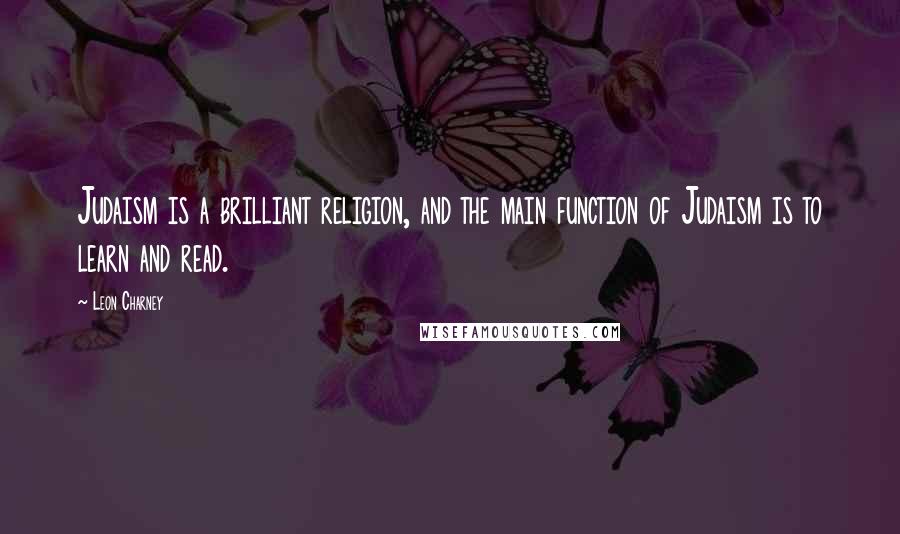 Leon Charney Quotes: Judaism is a brilliant religion, and the main function of Judaism is to learn and read.