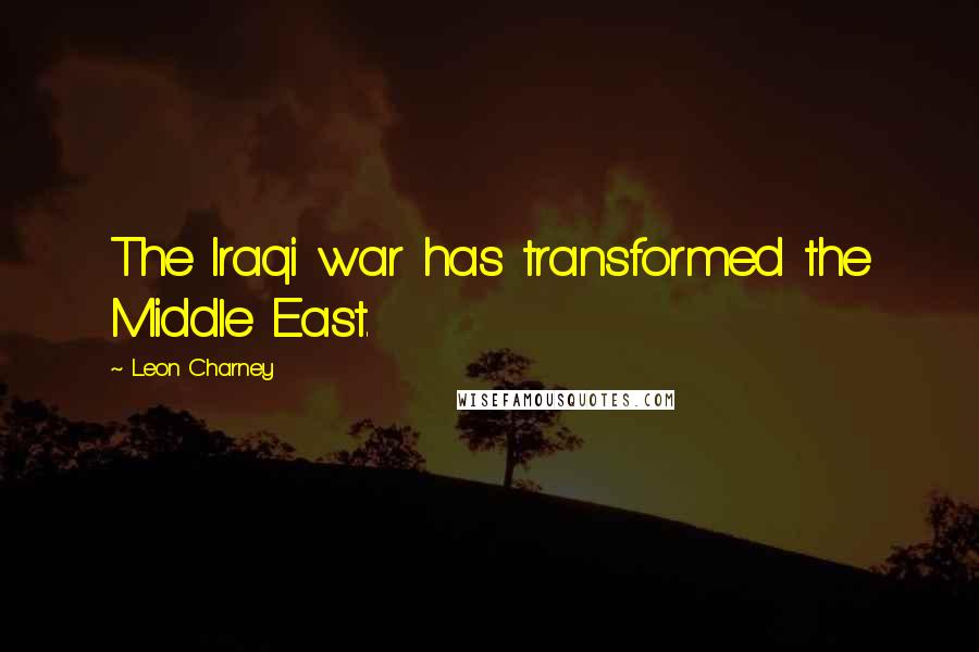 Leon Charney Quotes: The Iraqi war has transformed the Middle East.