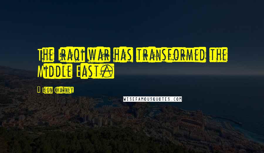 Leon Charney Quotes: The Iraqi war has transformed the Middle East.