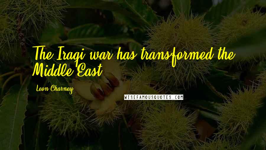 Leon Charney Quotes: The Iraqi war has transformed the Middle East.
