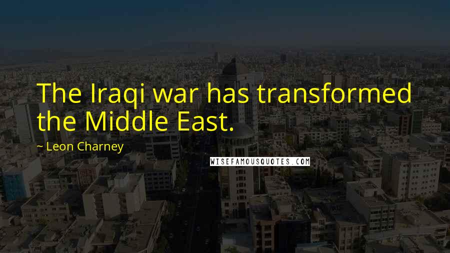 Leon Charney Quotes: The Iraqi war has transformed the Middle East.