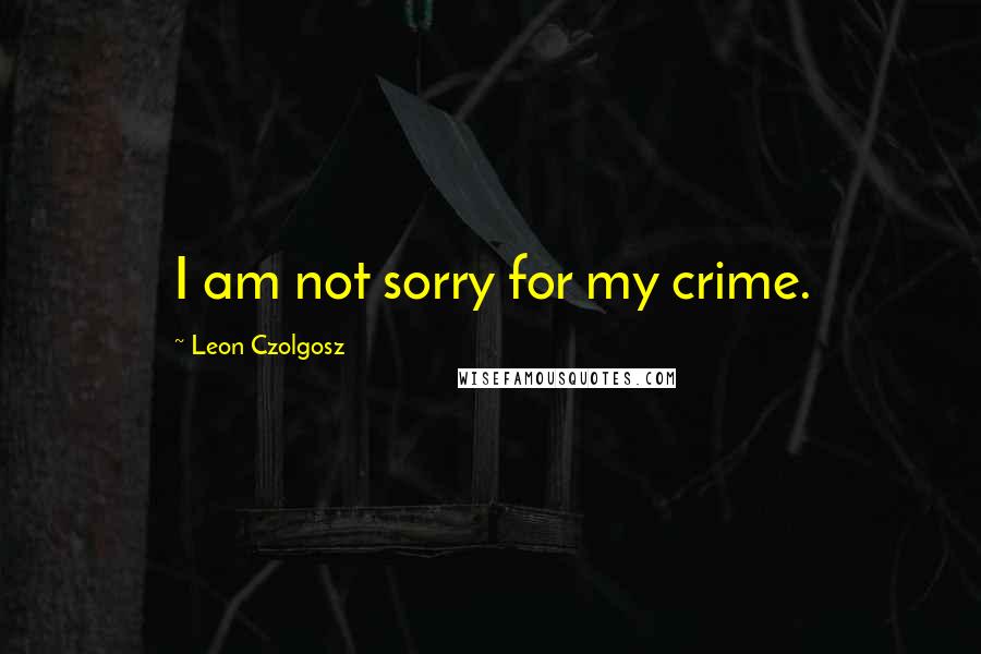 Leon Czolgosz Quotes: I am not sorry for my crime.