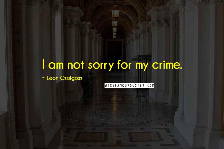 Leon Czolgosz Quotes: I am not sorry for my crime.