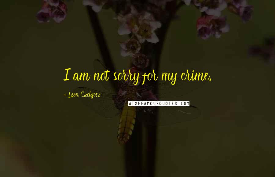 Leon Czolgosz Quotes: I am not sorry for my crime.