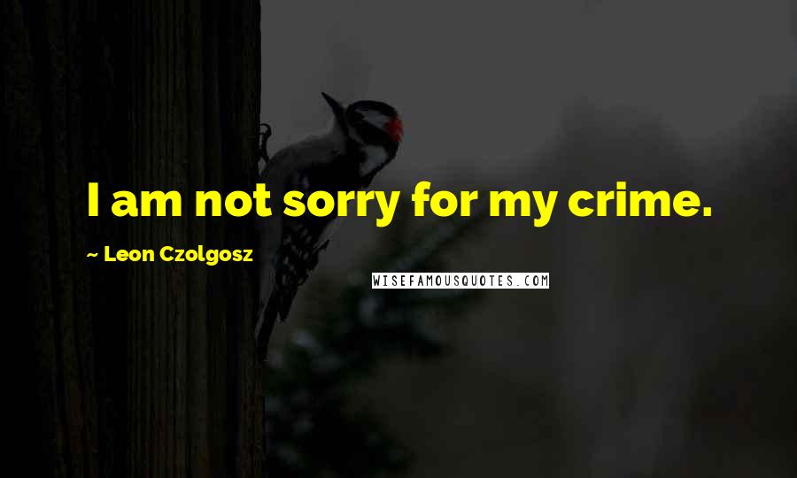 Leon Czolgosz Quotes: I am not sorry for my crime.