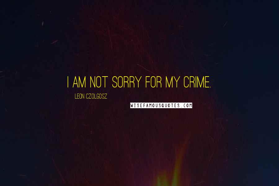 Leon Czolgosz Quotes: I am not sorry for my crime.