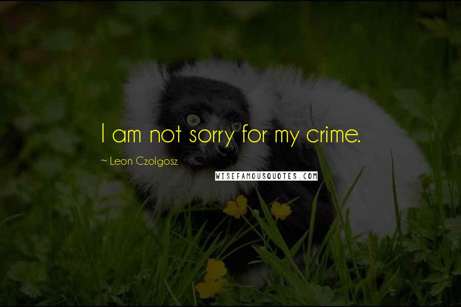 Leon Czolgosz Quotes: I am not sorry for my crime.