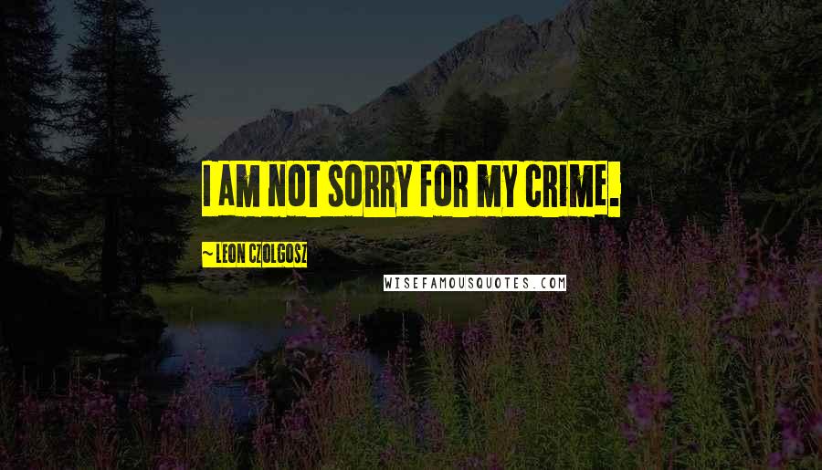 Leon Czolgosz Quotes: I am not sorry for my crime.