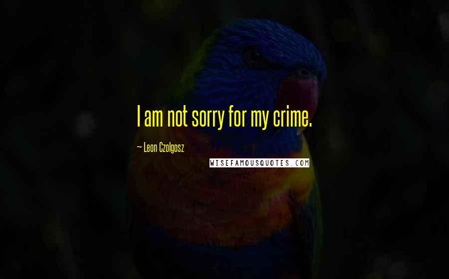 Leon Czolgosz Quotes: I am not sorry for my crime.