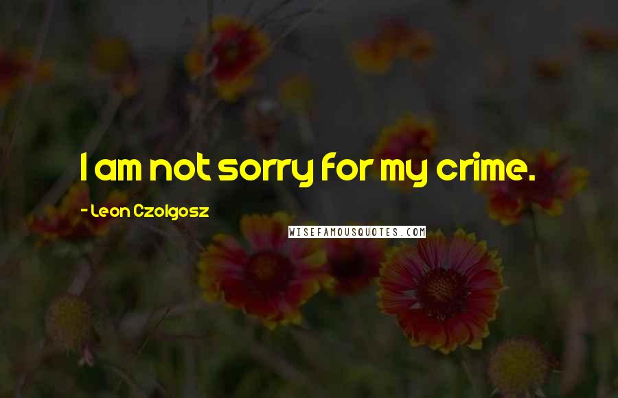 Leon Czolgosz Quotes: I am not sorry for my crime.