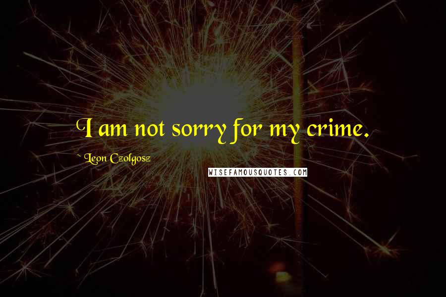 Leon Czolgosz Quotes: I am not sorry for my crime.