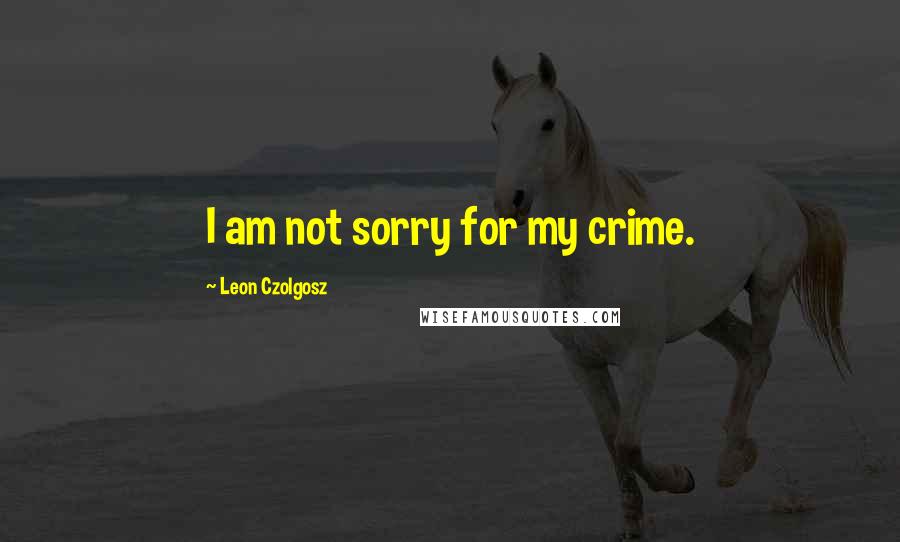 Leon Czolgosz Quotes: I am not sorry for my crime.