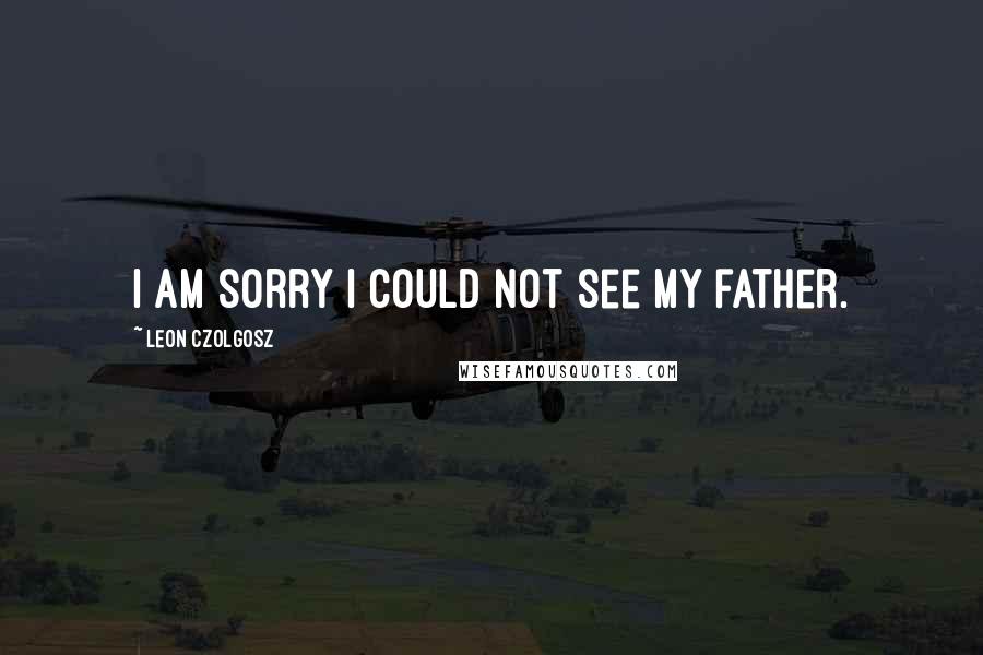 Leon Czolgosz Quotes: I am sorry I could not see my father.