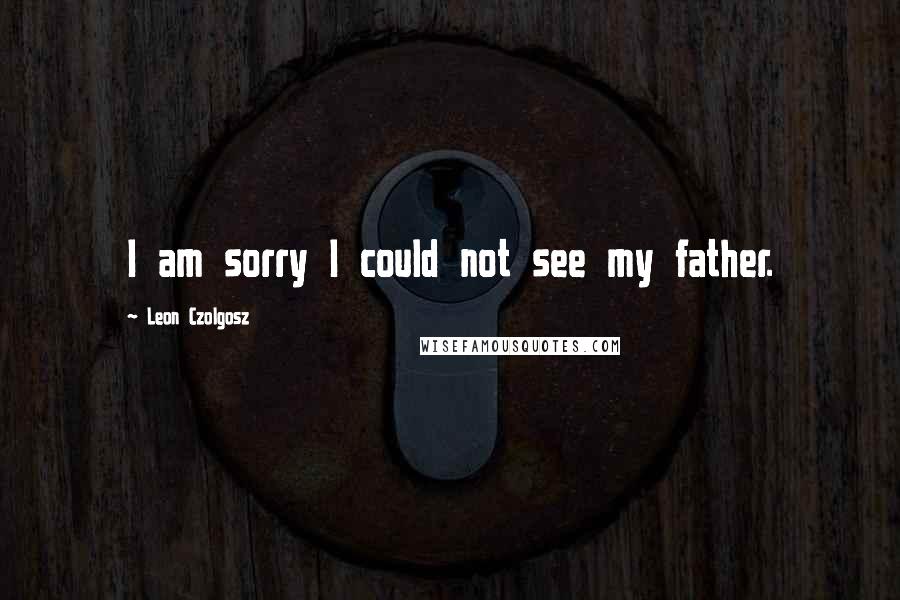 Leon Czolgosz Quotes: I am sorry I could not see my father.