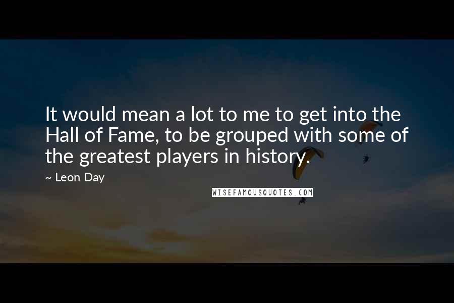 Leon Day Quotes: It would mean a lot to me to get into the Hall of Fame, to be grouped with some of the greatest players in history.