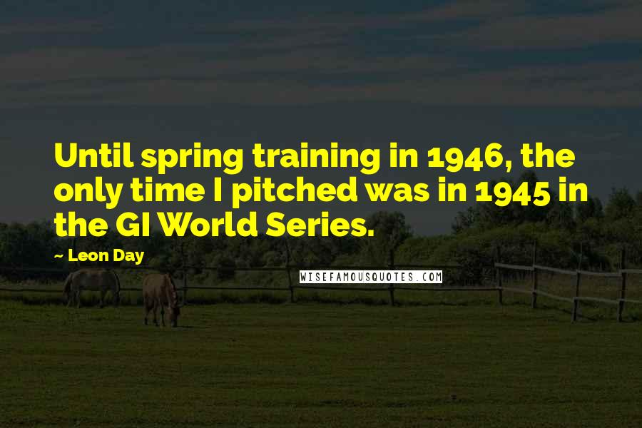 Leon Day Quotes: Until spring training in 1946, the only time I pitched was in 1945 in the GI World Series.