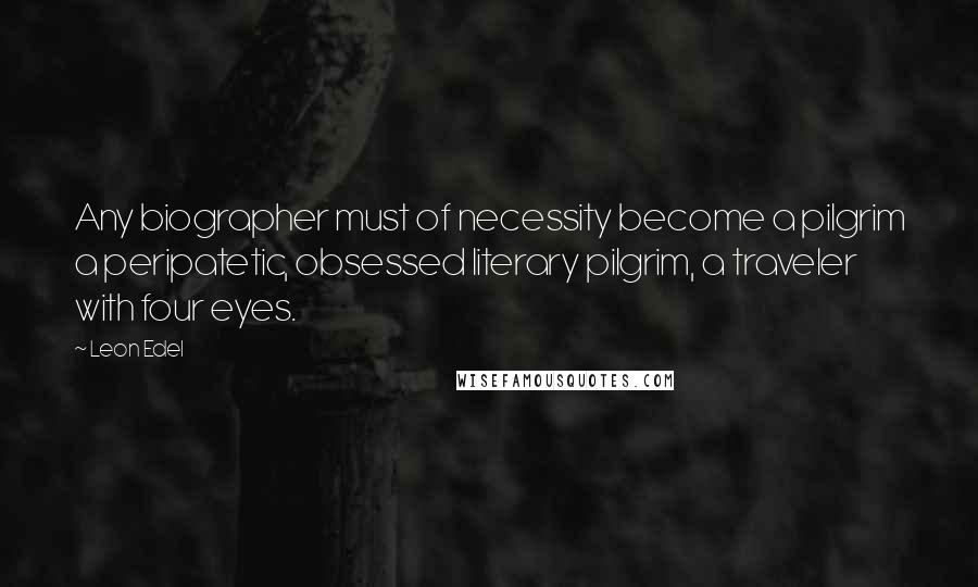 Leon Edel Quotes: Any biographer must of necessity become a pilgrim a peripatetic, obsessed literary pilgrim, a traveler with four eyes.