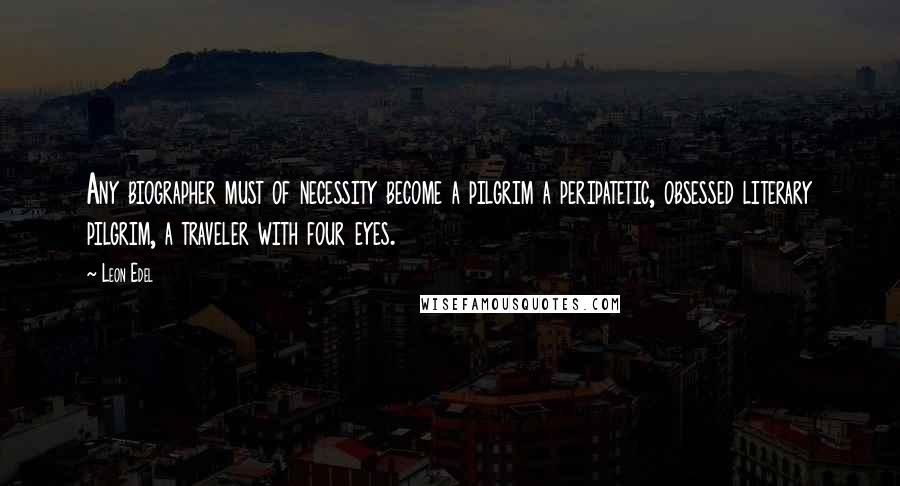 Leon Edel Quotes: Any biographer must of necessity become a pilgrim a peripatetic, obsessed literary pilgrim, a traveler with four eyes.