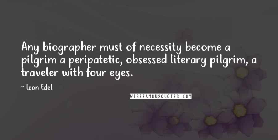 Leon Edel Quotes: Any biographer must of necessity become a pilgrim a peripatetic, obsessed literary pilgrim, a traveler with four eyes.