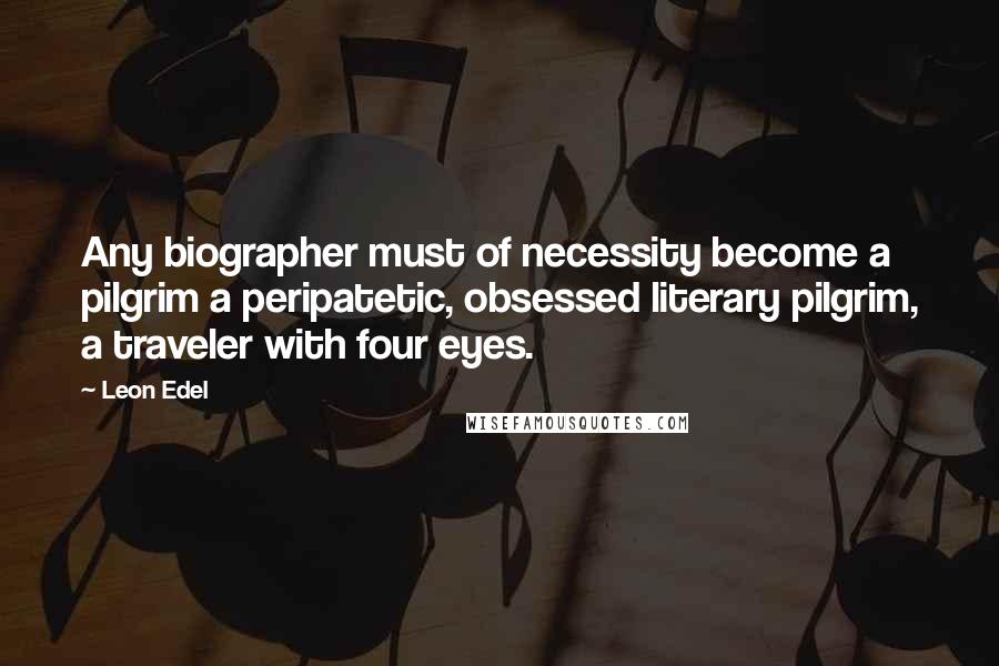 Leon Edel Quotes: Any biographer must of necessity become a pilgrim a peripatetic, obsessed literary pilgrim, a traveler with four eyes.