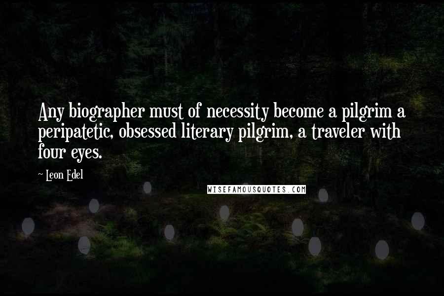 Leon Edel Quotes: Any biographer must of necessity become a pilgrim a peripatetic, obsessed literary pilgrim, a traveler with four eyes.