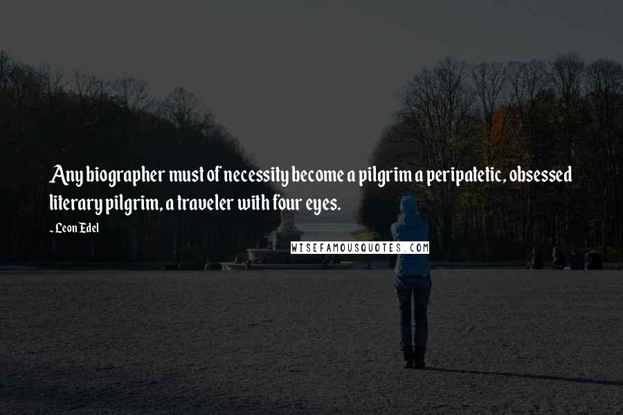 Leon Edel Quotes: Any biographer must of necessity become a pilgrim a peripatetic, obsessed literary pilgrim, a traveler with four eyes.