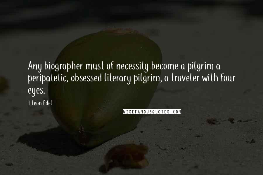 Leon Edel Quotes: Any biographer must of necessity become a pilgrim a peripatetic, obsessed literary pilgrim, a traveler with four eyes.